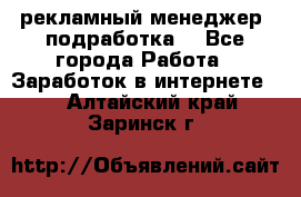 рекламный менеджер (подработка) - Все города Работа » Заработок в интернете   . Алтайский край,Заринск г.
